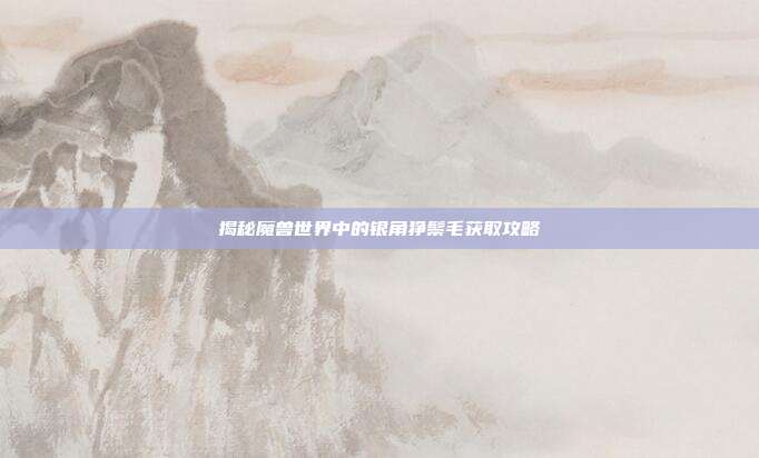 揭秘魔兽世界中的银角狰鬃毛获取攻略