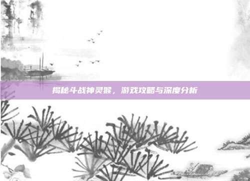 揭秘斗战神灵猴，游戏攻略与深度分析