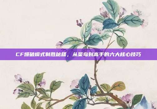 CF爆破模式制胜秘籍，从菜鸟到高手的六大核心技巧