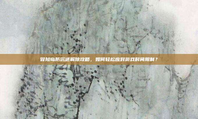 冒险岛防沉迷解除攻略,如何轻松应对游戏时间限制?