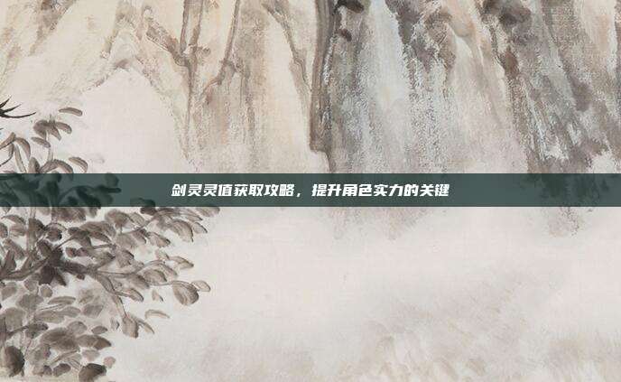 剑灵灵值获取攻略，提升角色实力的关键