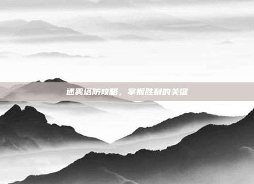 迷雾塔防攻略，掌握胜利的关键