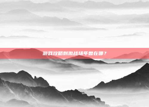 游戏攻略刺激战场年兽在哪？