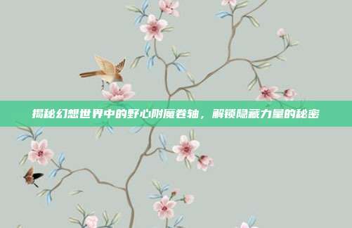揭秘幻想世界中的野心附魔卷轴,解锁隐藏力量的秘密