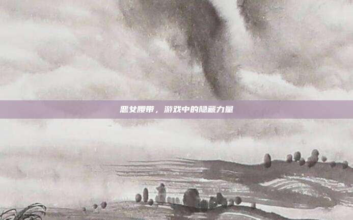 恶女腰带，游戏中的隐藏力量