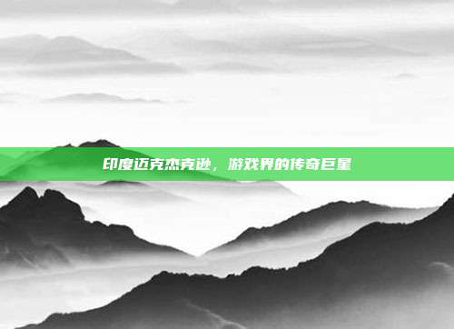 印度迈克杰克逊，游戏界的传奇巨星