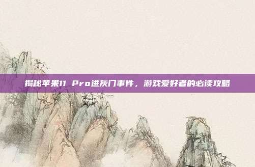 揭秘苹果11 Pro进灰门事件，游戏爱好者的必读攻略