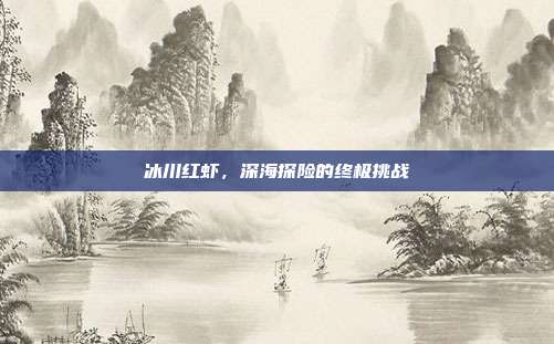 冰川红虾,深海探险的终极挑战
