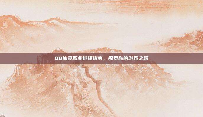 QQ仙灵职业选择指南,探索你的游戏之路