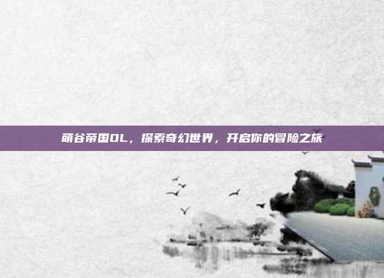 萌谷帝国OL,探索奇幻世界,开启你的冒险之旅