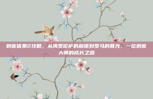刺客信条2攻略，从佛罗伦萨的晨曦到罗马的暮光，一位刺客大师的成长之路