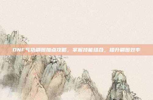 DNF气功刷图加点攻略,掌握技能组合,提升刷图效率