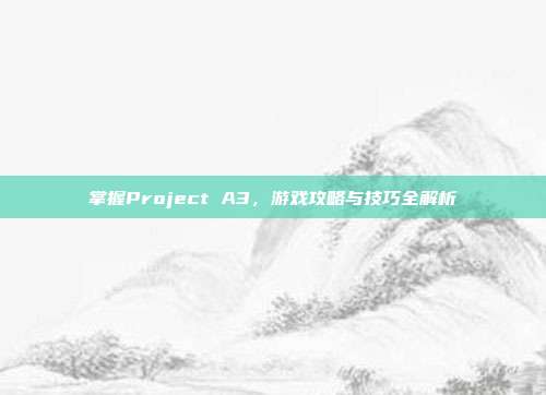 掌握Project A3,游戏攻略与技巧全解析