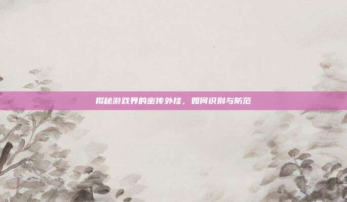 揭秘游戏界的密传外挂,如何识别与防范