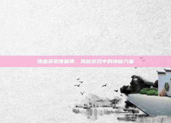 热血英豪傀儡师,揭秘游戏中的神秘力量