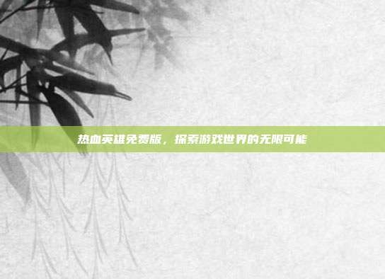 热血英雄免费版,探索游戏世界的无限可能