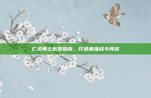 亡灵勇士出装指南,打造最强战斗阵容