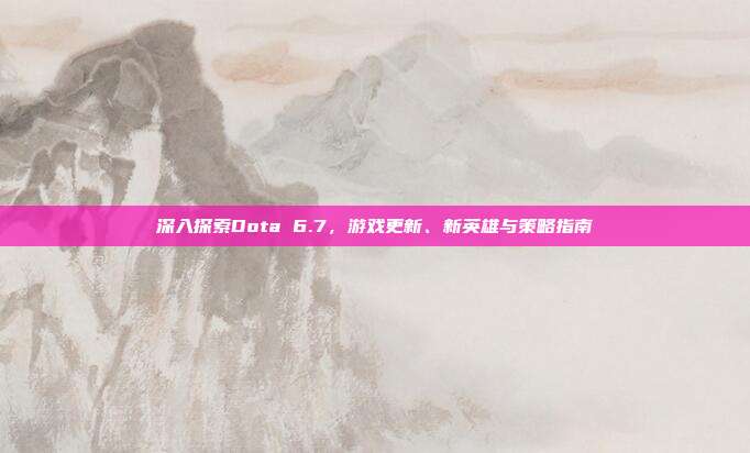 深入探索Dota 6.7,游戏更新、新英雄与策略指南