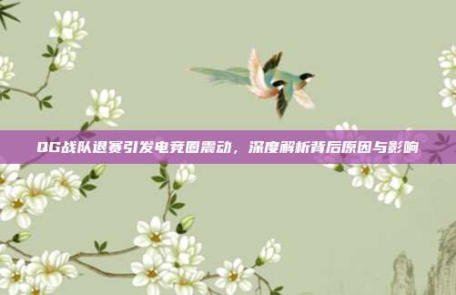 QG战队退赛引发电竞圈震动，深度解析背后原因与影响