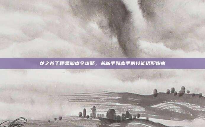龙之谷工程师加点全攻略，从新手到高手的技能搭配指南