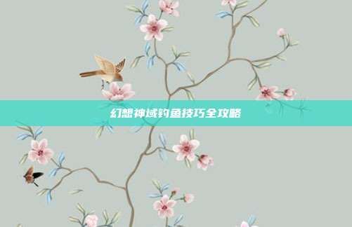 幻想神域钓鱼技巧全攻略