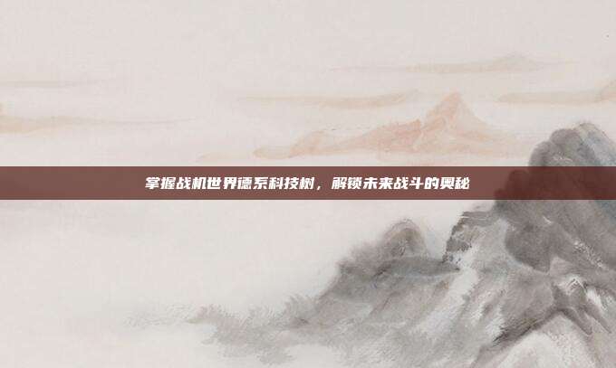 掌握战机世界德系科技树,解锁未来战斗的奥秘