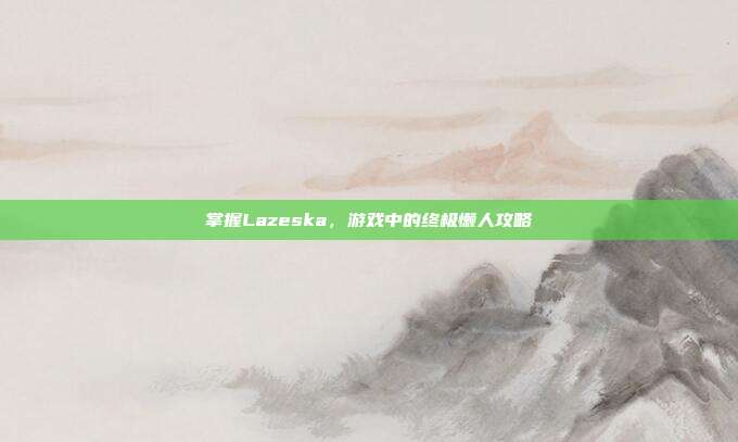 掌握Lazeska,游戏中的终极懒人攻略