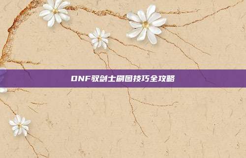 DNF驭剑士刷图技巧全攻略