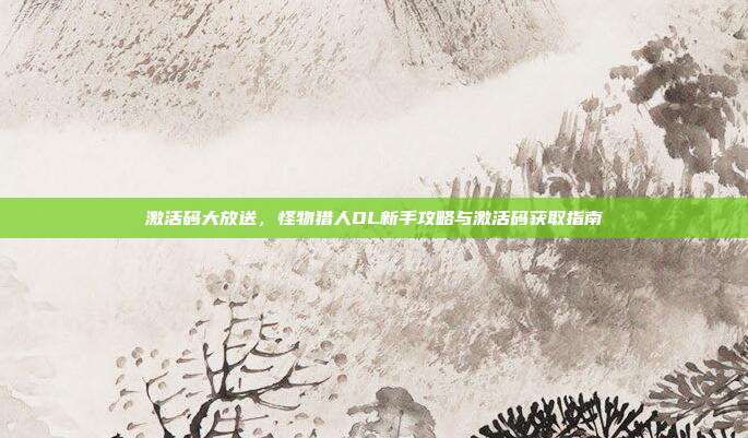 激活码大放送，怪物猎人OL新手攻略与激活码获取指南