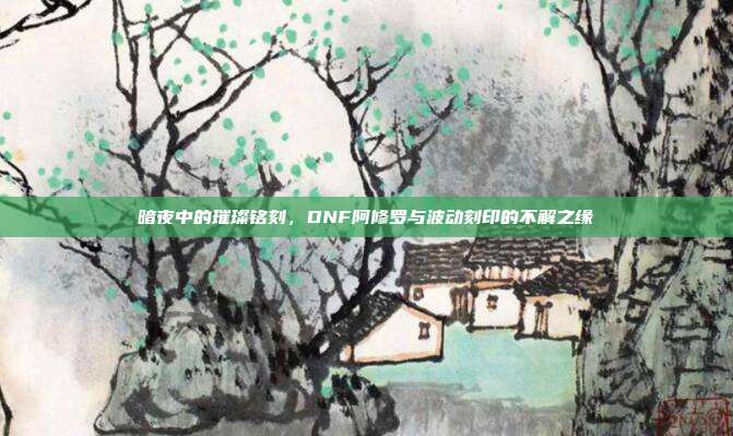 暗夜中的璀璨铭刻，DNF阿修罗与波动刻印的不解之缘