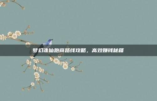 梦幻诛仙跑商路线攻略,高效赚钱秘籍