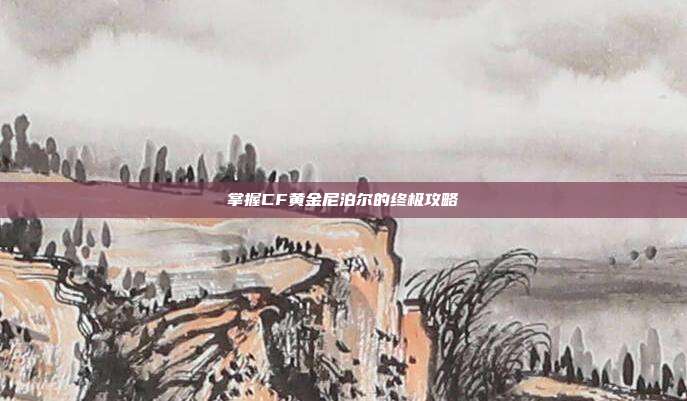 掌握CF黄金尼泊尔的终极攻略
