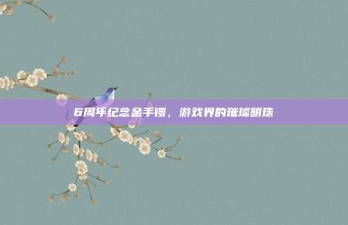 6周年纪念金手镯，游戏界的璀璨明珠