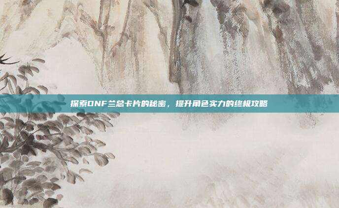 探索DNF兰总卡片的秘密,提升角色实力的终极攻略