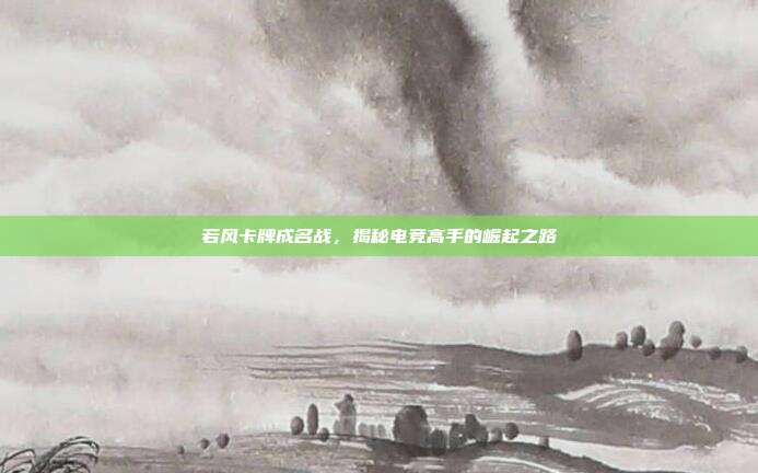 若风卡牌成名战，揭秘电竞高手的崛起之路