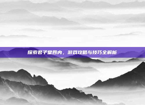 探索君子堂四内,游戏攻略与技巧全解析