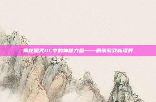 揭秘魔咒OL中的神秘力量——解锁游戏新境界