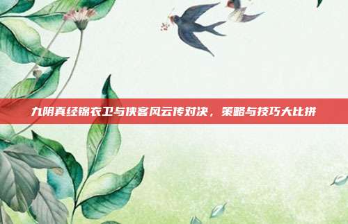 九阴真经锦衣卫与侠客风云传对决,策略与技巧大比拼