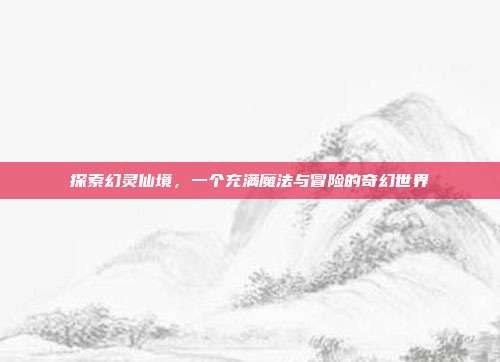 探索幻灵仙境,一个充满魔法与冒险的奇幻世界