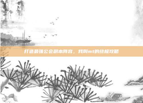 打造最强公会副本阵容，我叫mt的终极攻略