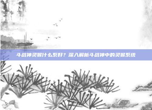 斗战神灵猴什么系好？深入解析斗战神中的灵猴系统
