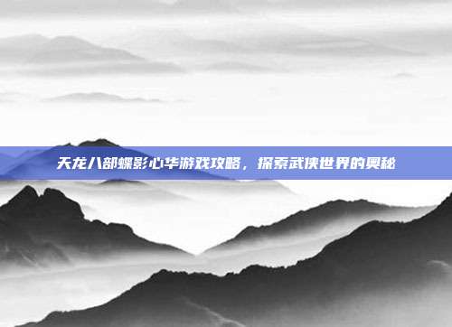 天龙八部蝶影心华游戏攻略,探索武侠世界的奥秘