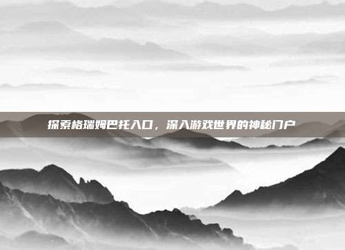 探索格瑞姆巴托入口，深入游戏世界的神秘门户