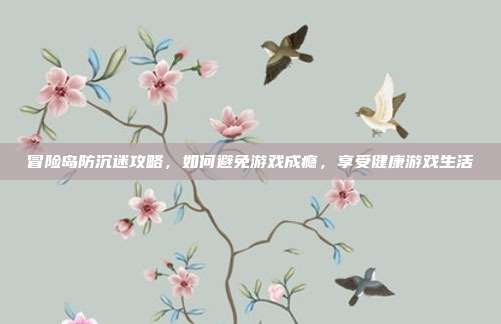 冒险岛防沉迷攻略，如何避免游戏成瘾，享受健康游戏生活