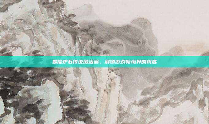 易信炉石传说激活码,解锁游戏新境界的钥匙