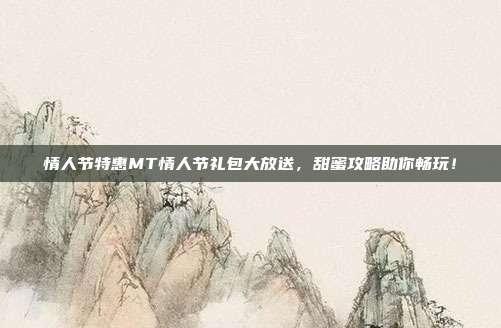 情人节特惠MT情人节礼包大放送，甜蜜攻略助你畅玩！