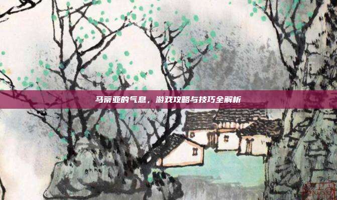 马蒂亚的气息,游戏攻略与技巧全解析