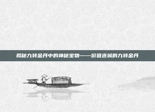 揭秘九转金丹中的神秘宝物——价值连城的九转金丹
