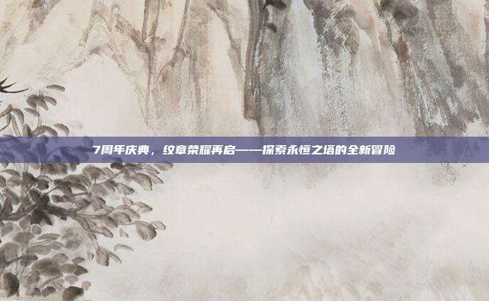 7周年庆典，纹章荣耀再启——探索永恒之塔的全新冒险