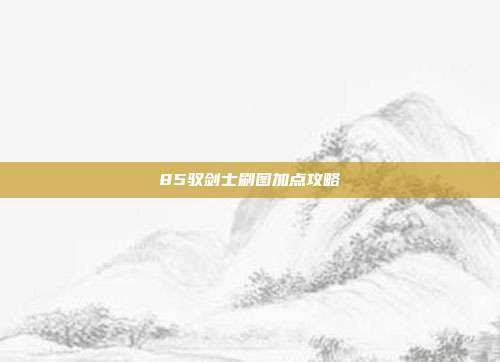 85驭剑士刷图加点攻略